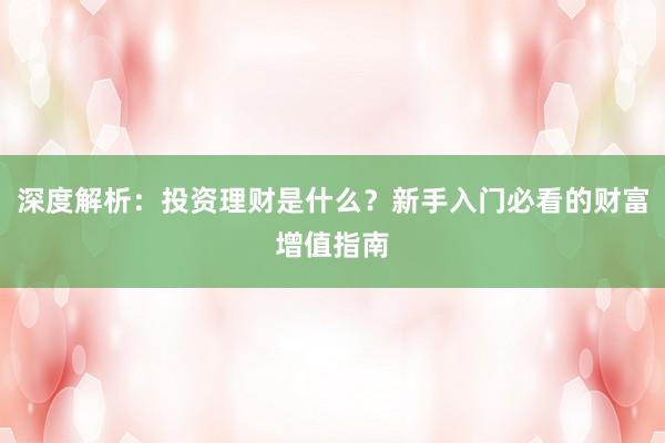 深度解析：投资理财是什么？新手入门必看的财富增值指南