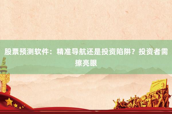 股票预测软件：精准导航还是投资陷阱？投资者需擦亮眼