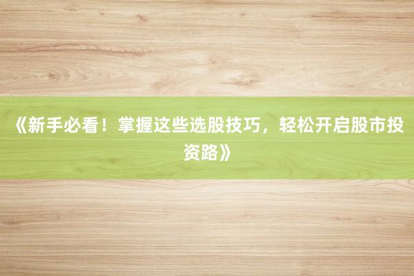 《新手必看！掌握这些选股技巧，轻松开启股市投资路》