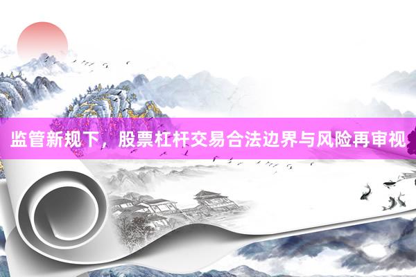 监管新规下，股票杠杆交易合法边界与风险再审视