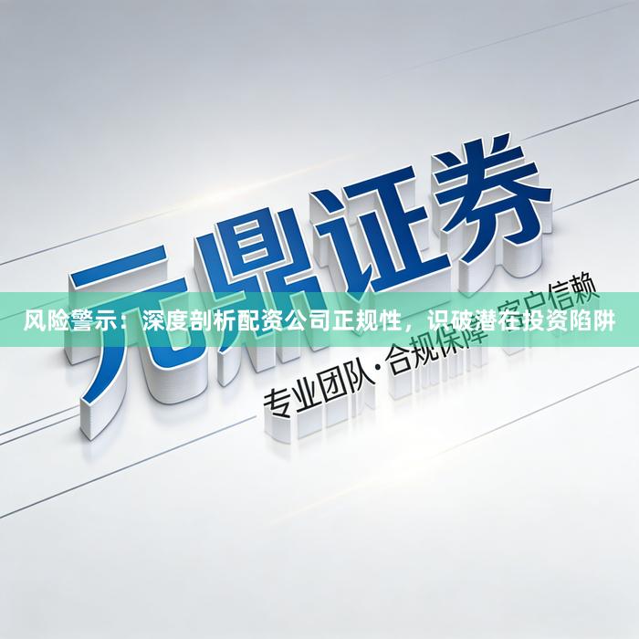 风险警示：深度剖析配资公司正规性，识破潜在投资陷阱