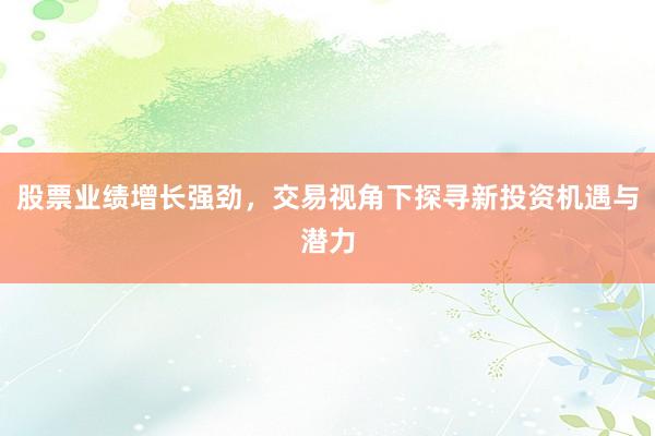 股票业绩增长强劲，交易视角下探寻新投资机遇与潜力
