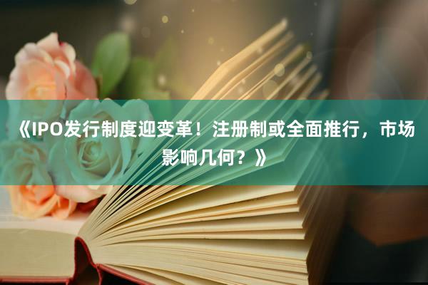 《IPO发行制度迎变革！注册制或全面推行，市场影响几何？》