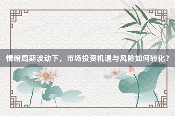 情绪周期波动下，市场投资机遇与风险如何转化？
