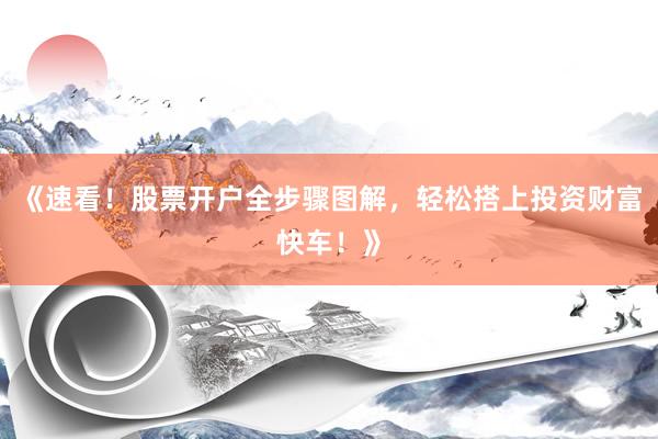 《速看！股票开户全步骤图解，轻松搭上投资财富快车！》