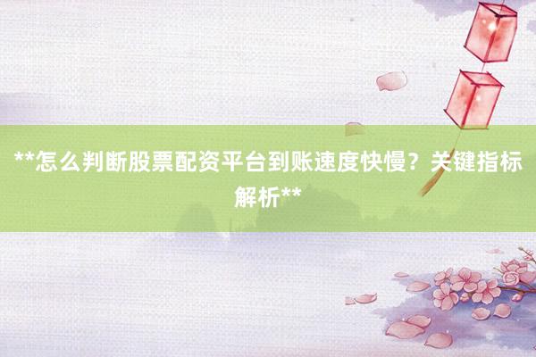 **怎么判断股票配资平台到账速度快慢？关键指标解析**