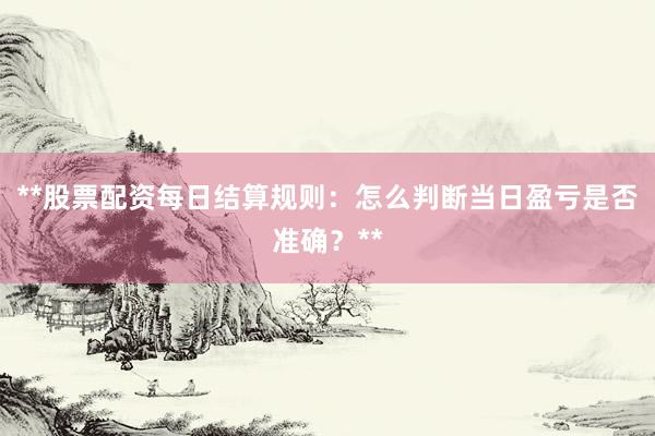 **股票配资每日结算规则：怎么判断当日盈亏是否准确？**
