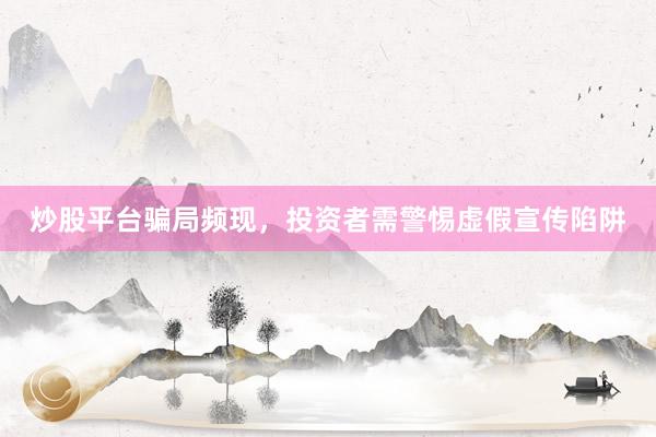 炒股平台骗局频现，投资者需警惕虚假宣传陷阱