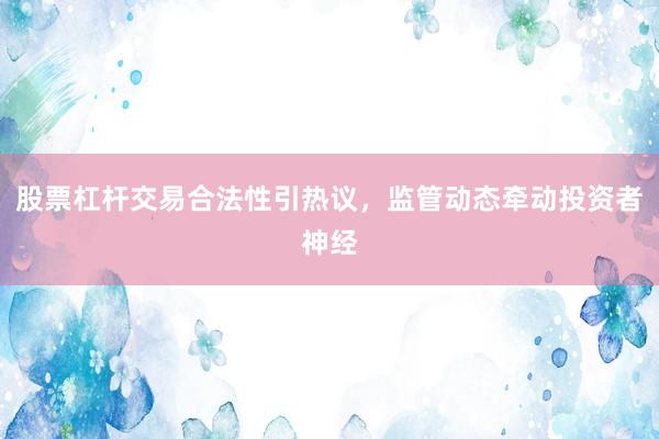股票杠杆交易合法性引热议，监管动态牵动投资者神经