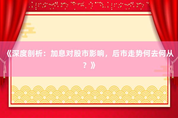 《深度剖析：加息对股市影响，后市走势何去何从？》