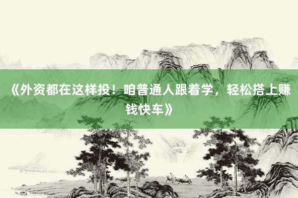 《外资都在这样投！咱普通人跟着学，轻松搭上赚钱快车》