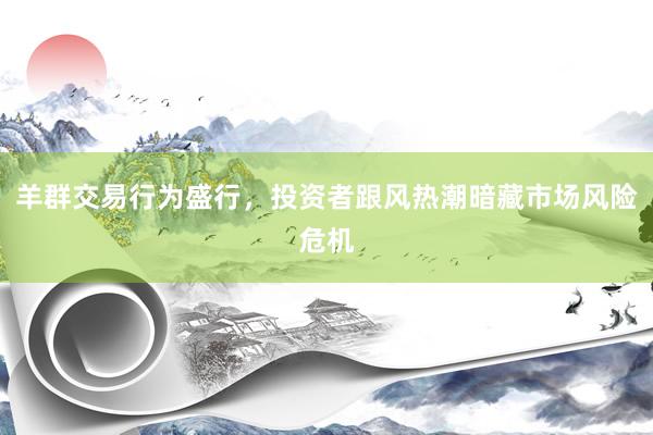 羊群交易行为盛行，投资者跟风热潮暗藏市场风险危机