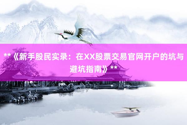 **《新手股民实录：在XX股票交易官网开户的坑与避坑指南》**