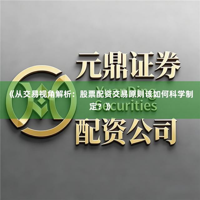 《从交易视角解析：股票配资交易原则该如何科学制定？》