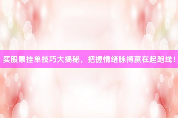 买股票挂单技巧大揭秘，把握情绪脉搏赢在起跑线！