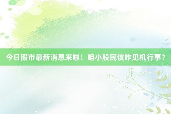今日股市最新消息来啦！咱小股民该咋见机行事？
