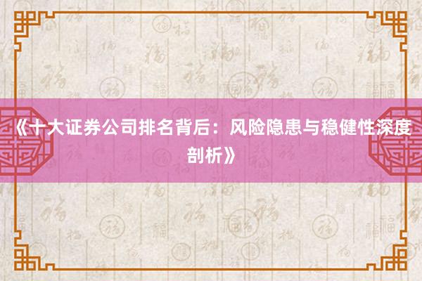 《十大证券公司排名背后：风险隐患与稳健性深度剖析》