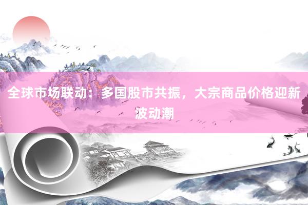 全球市场联动：多国股市共振，大宗商品价格迎新波动潮