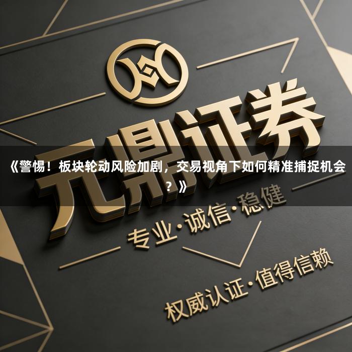 《警惕！板块轮动风险加剧，交易视角下如何精准捕捉机会？》