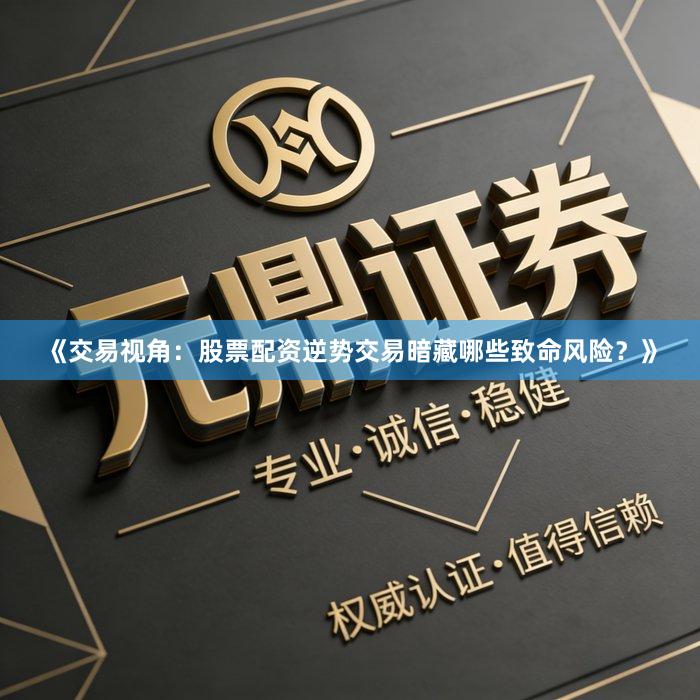 《交易视角：股票配资逆势交易暗藏哪些致命风险？》