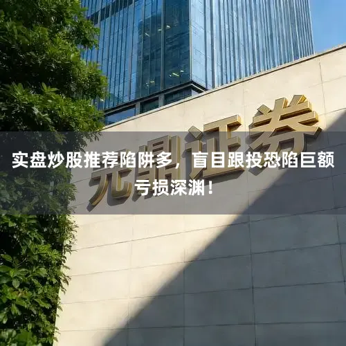 实盘炒股推荐陷阱多，盲目跟投恐陷巨额亏损深渊！