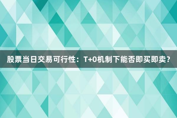 股票当日交易可行性：T+0机制下能否即买即卖？