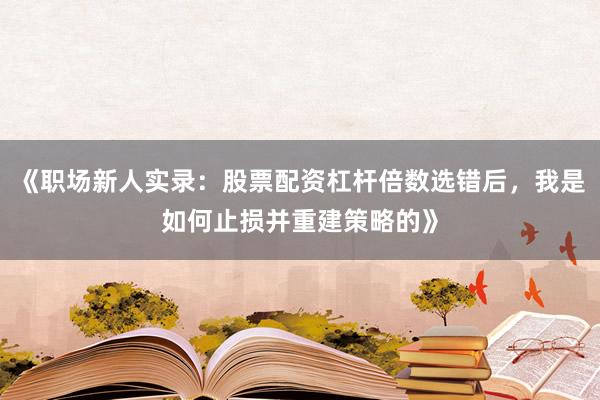 《职场新人实录：股票配资杠杆倍数选错后，我是如何止损并重建策略的》