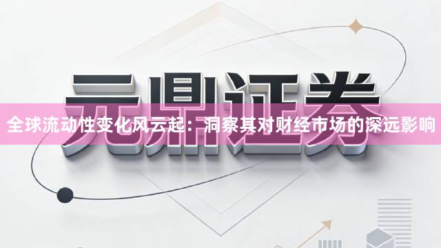 全球流动性变化风云起：洞察其对财经市场的深远影响