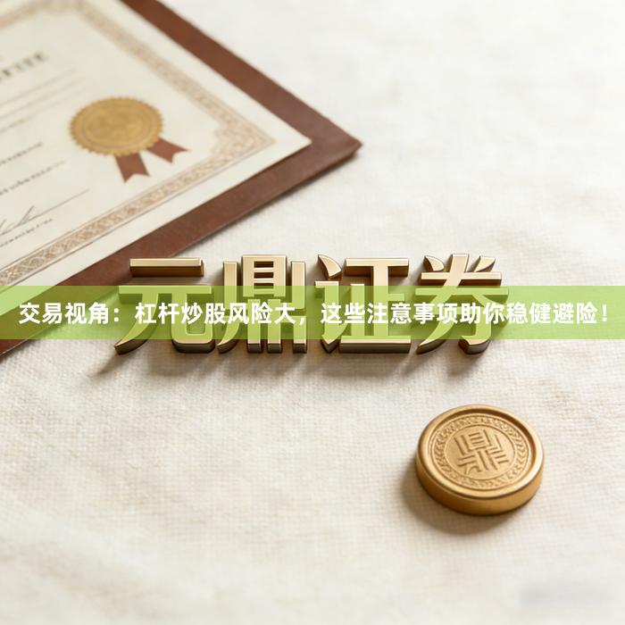 交易视角：杠杆炒股风险大，这些注意事项助你稳健避险！