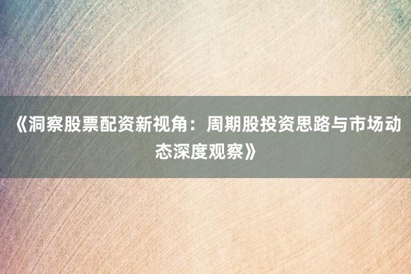 《洞察股票配资新视角：周期股投资思路与市场动态深度观察》