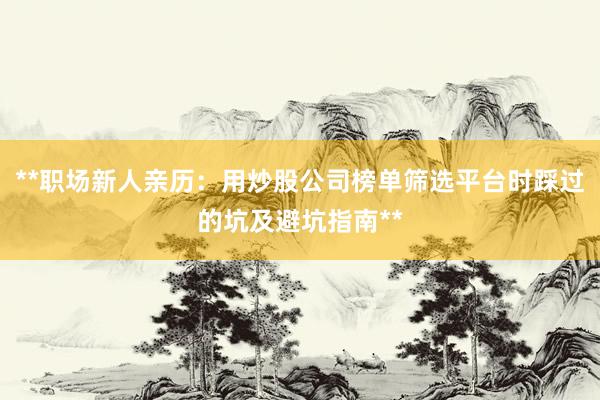 **职场新人亲历：用炒股公司榜单筛选平台时踩过的坑及避坑指南**