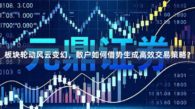 板块轮动风云变幻，散户如何借势生成高效交易策略？