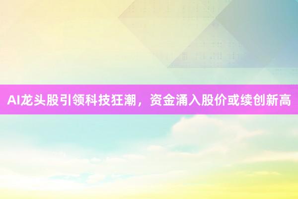 AI龙头股引领科技狂潮，资金涌入股价或续创新高