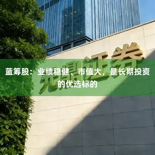 蓝筹股:业绩稳健、市值大,是长期投资的优选标的