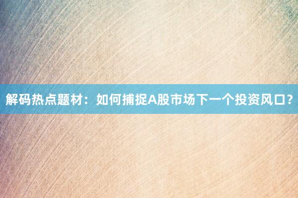 解码热点题材：如何捕捉A股市场下一个投资风口？
