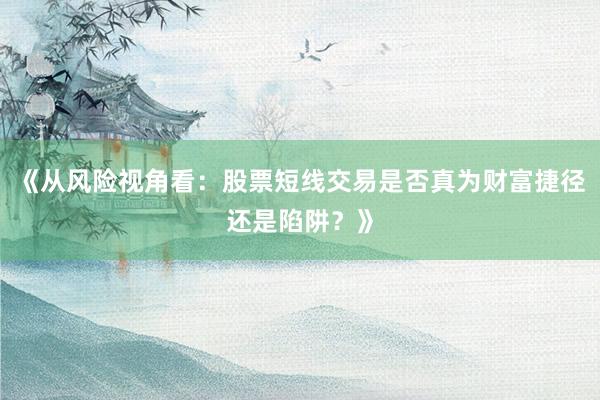 《从风险视角看：股票短线交易是否真为财富捷径还是陷阱？》