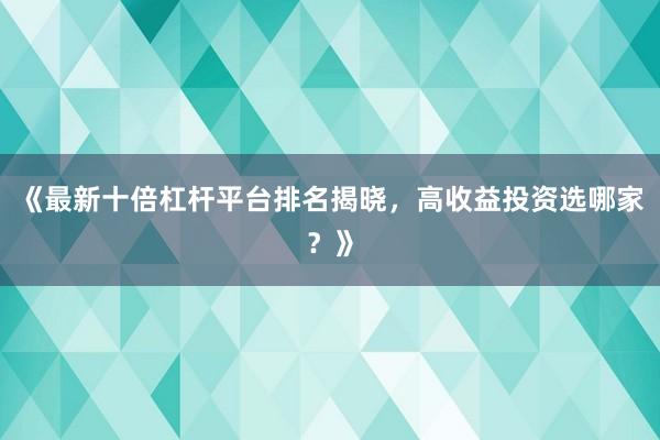 《最新十倍杠杆平台排名揭晓，高收益投资选哪家？》