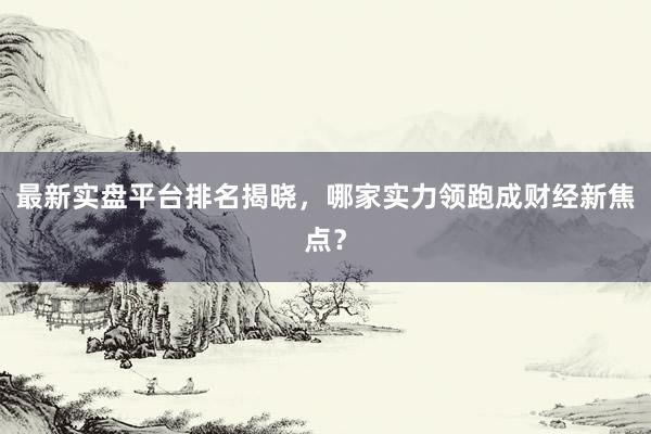 最新实盘平台排名揭晓，哪家实力领跑成财经新焦点？