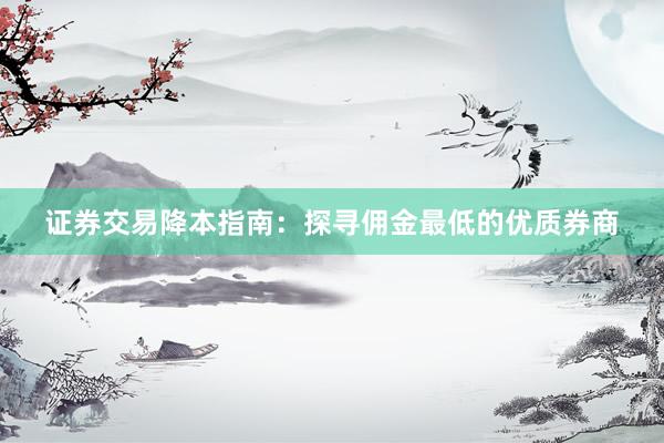 证券交易降本指南：探寻佣金最低的优质券商