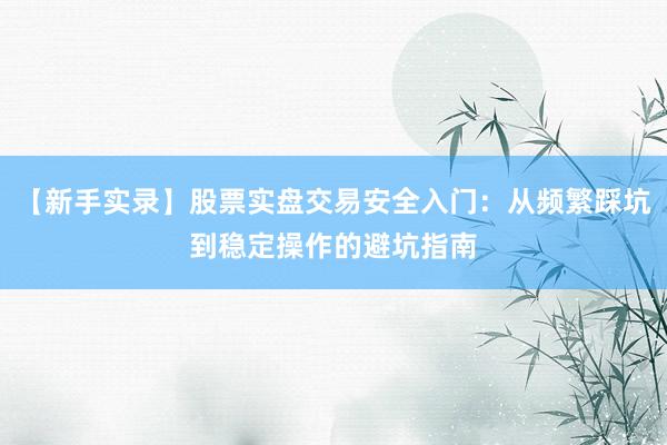 【新手实录】股票实盘交易安全入门：从频繁踩坑到稳定操作的避坑指南