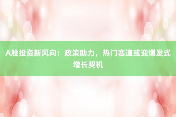 A股投资新风向：政策助力，热门赛道或迎爆发式增长契机