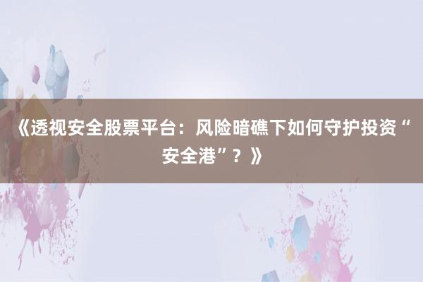 《透视安全股票平台：风险暗礁下如何守护投资“安全港”？》