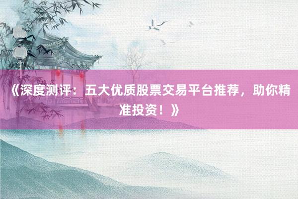 《深度测评：五大优质股票交易平台推荐，助你精准投资！》