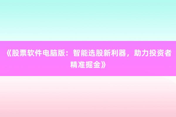 《股票软件电脑版：智能选股新利器，助力投资者精准掘金》