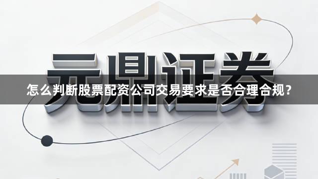 怎么判断股票配资公司交易要求是否合理合规？