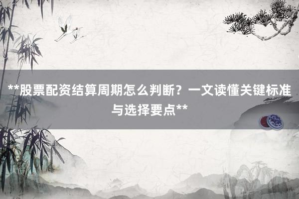 **股票配资结算周期怎么判断？一文读懂关键标准与选择要点**