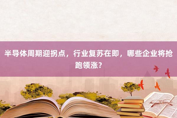 半导体周期迎拐点,行业复苏在即,哪些企业将抢跑领涨?