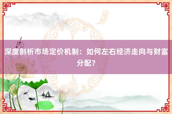 深度剖析市场定价机制：如何左右经济走向与财富分配？
