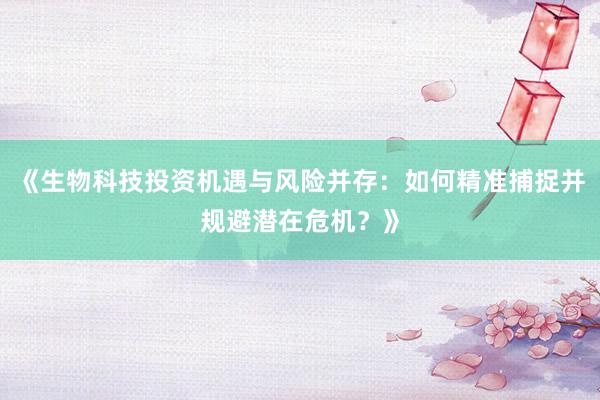《生物科技投资机遇与风险并存：如何精准捕捉并规避潜在危机？》