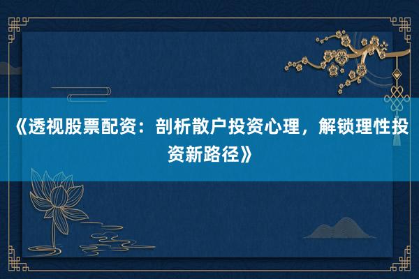 《透视股票配资:剖析散户投资心理,解锁理性投资新路径》